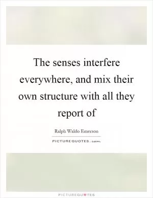 The senses interfere everywhere, and mix their own structure with all they report of Picture Quote #1