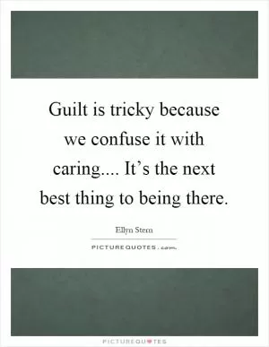 Guilt is tricky because we confuse it with caring.... It’s the next best thing to being there Picture Quote #1
