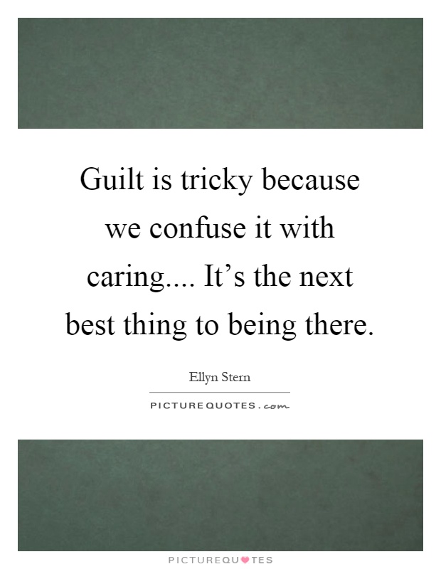Guilt is tricky because we confuse it with caring.... It's the next best thing to being there Picture Quote #1
