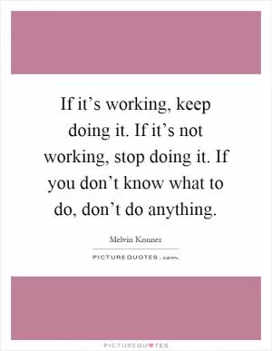 If it’s working, keep doing it. If it’s not working, stop doing it. If you don’t know what to do, don’t do anything Picture Quote #1