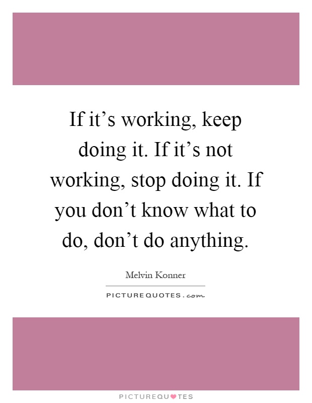 If it's working, keep doing it. If it's not working, stop doing it. If you don't know what to do, don't do anything Picture Quote #1