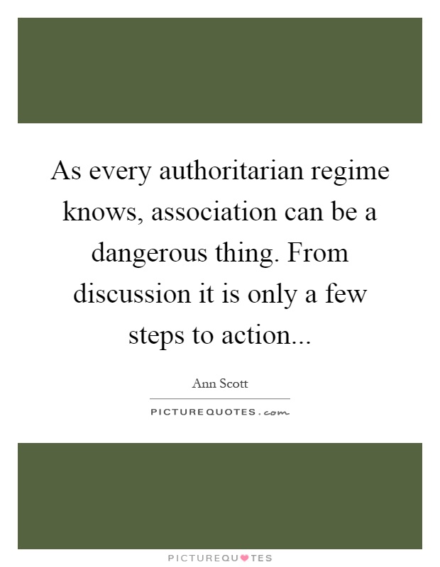 As every authoritarian regime knows, association can be a dangerous thing. From discussion it is only a few steps to action Picture Quote #1