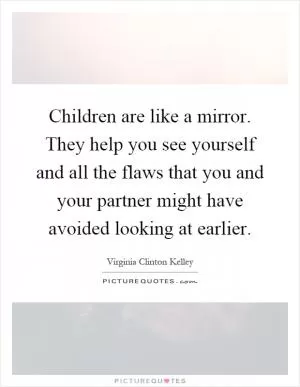 Children are like a mirror. They help you see yourself and all the flaws that you and your partner might have avoided looking at earlier Picture Quote #1