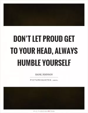 Don’t let proud get to your head, always humble yourself Picture Quote #1