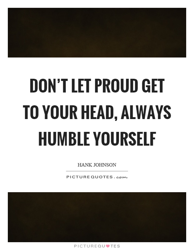 Don't let proud get to your head, always humble yourself Picture Quote #1