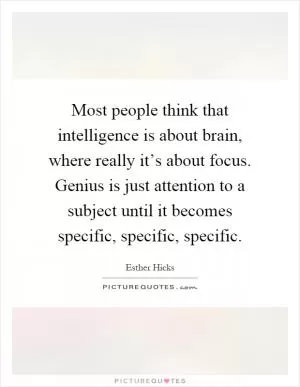 Most people think that intelligence is about brain, where really it’s about focus. Genius is just attention to a subject until it becomes specific, specific, specific Picture Quote #1