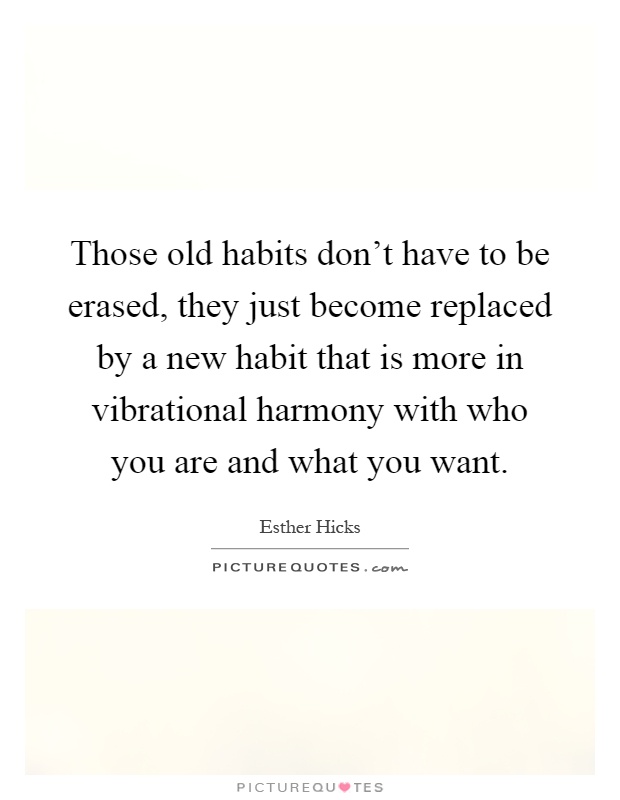 Those old habits don't have to be erased, they just become replaced by a new habit that is more in vibrational harmony with who you are and what you want Picture Quote #1