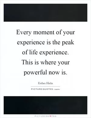 Every moment of your experience is the peak of life experience. This is where your powerful now is Picture Quote #1