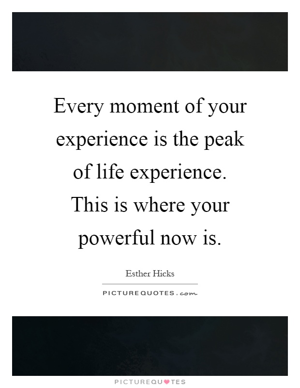 Every moment of your experience is the peak of life experience. This is where your powerful now is Picture Quote #1