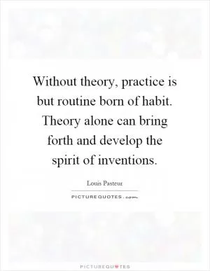 Without theory, practice is but routine born of habit. Theory alone can bring forth and develop the spirit of inventions Picture Quote #1