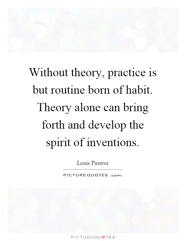 Without theory, practice is but routine born of habit. Theory alone can bring forth and develop the spirit of inventions Picture Quote #1