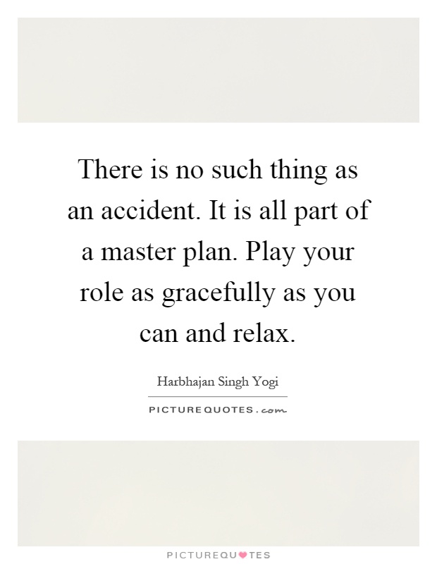 There is no such thing as an accident. It is all part of a master plan. Play your role as gracefully as you can and relax Picture Quote #1