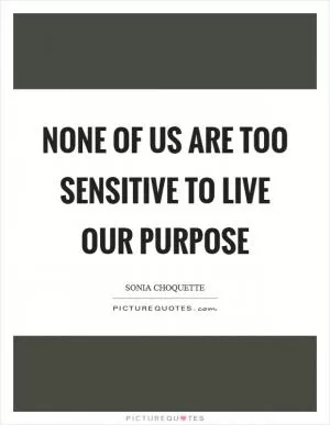 None of us are too sensitive to live our purpose Picture Quote #1