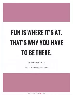 Fun is where it’s at. That’s why you have to be there Picture Quote #1