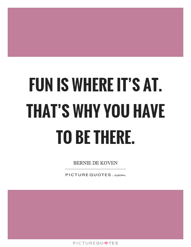 Fun is where it's at. That's why you have to be there Picture Quote #1