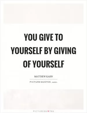 You give to yourself by giving of yourself Picture Quote #1