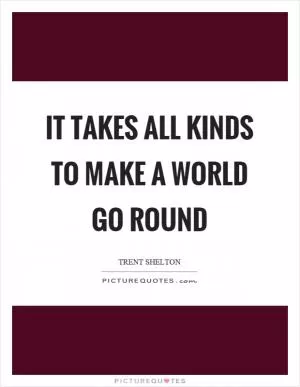 It takes all kinds to make a world go round Picture Quote #1