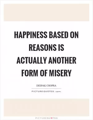 Happiness based on reasons is actually another form of misery Picture Quote #1