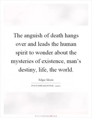 The anguish of death hangs over and leads the human spirit to wonder about the mysteries of existence, man’s destiny, life, the world Picture Quote #1