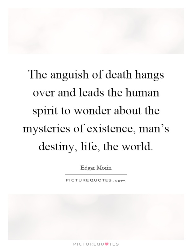 The anguish of death hangs over and leads the human spirit to wonder about the mysteries of existence, man's destiny, life, the world Picture Quote #1