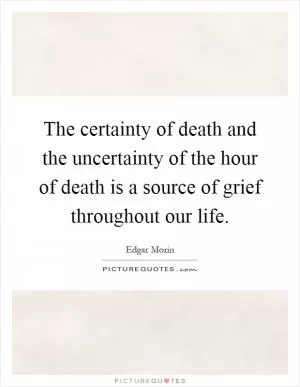 The certainty of death and the uncertainty of the hour of death is a source of grief throughout our life Picture Quote #1