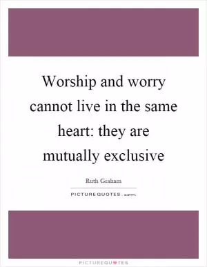 Worship and worry cannot live in the same heart: they are mutually exclusive Picture Quote #1