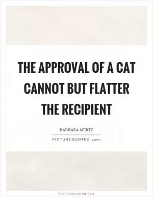 The approval of a cat cannot but flatter the recipient Picture Quote #1