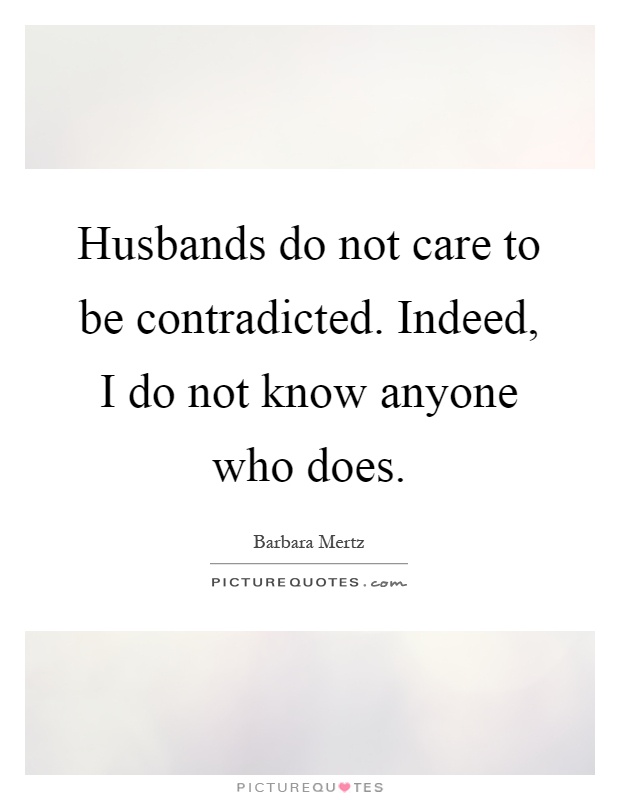 Husbands do not care to be contradicted. Indeed, I do not know anyone who does Picture Quote #1