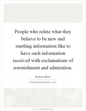 People who relate what they believe to be new and startling information like to have such information received with exclamations of astonishment and admiration Picture Quote #1