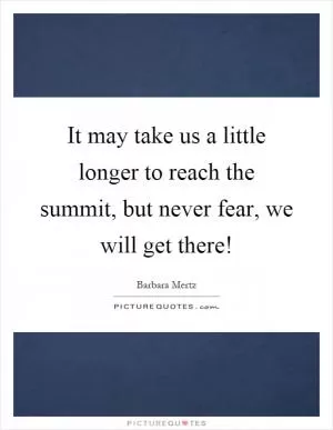 It may take us a little longer to reach the summit, but never fear, we will get there! Picture Quote #1