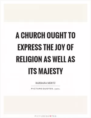 A church ought to express the joy of religion as well as its majesty Picture Quote #1