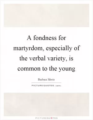 A fondness for martyrdom, especially of the verbal variety, is common to the young Picture Quote #1