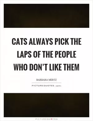 Cats always pick the laps of the people who don’t like them Picture Quote #1