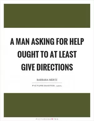 A man asking for help ought to at least give directions Picture Quote #1