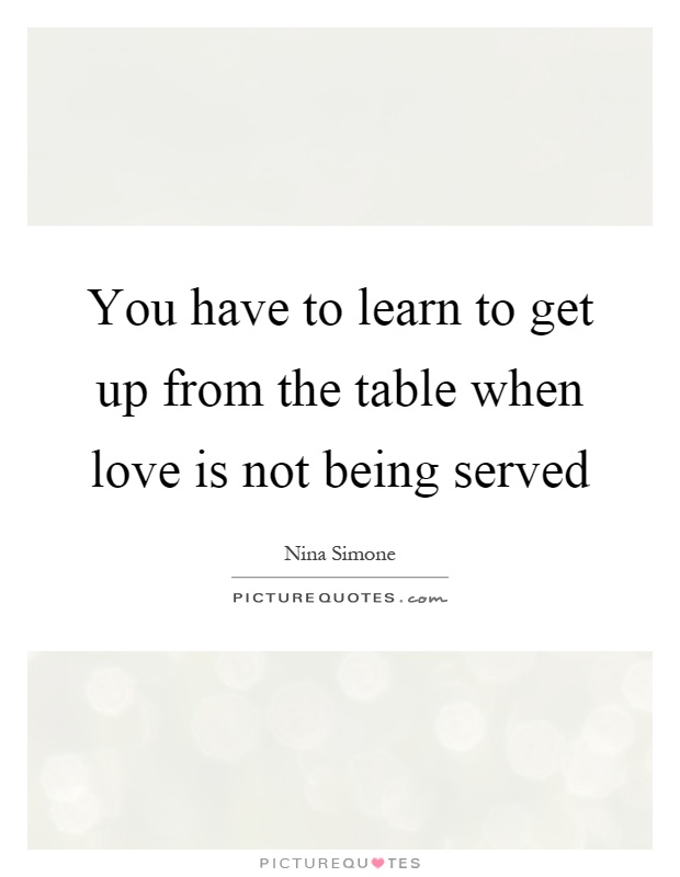 You have to learn to get up from the table when love is not being served Picture Quote #1