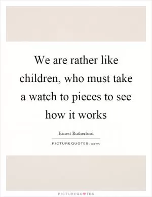 We are rather like children, who must take a watch to pieces to see how it works Picture Quote #1