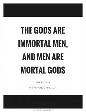 The gods are immortal men, and men are mortal gods Picture Quote #1