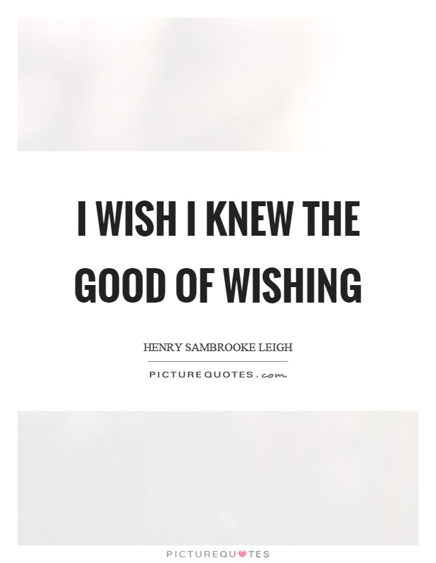 I wish I knew the good of wishing Picture Quote #1