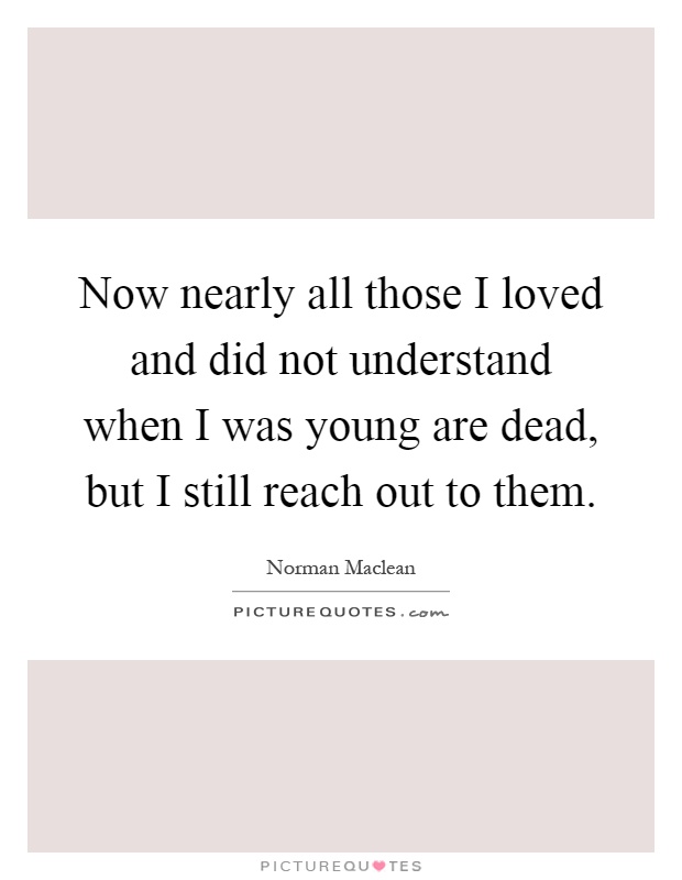 Now nearly all those I loved and did not understand when I was young are dead, but I still reach out to them Picture Quote #1