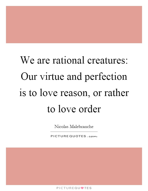 We are rational creatures: Our virtue and perfection is to love reason, or rather to love order Picture Quote #1