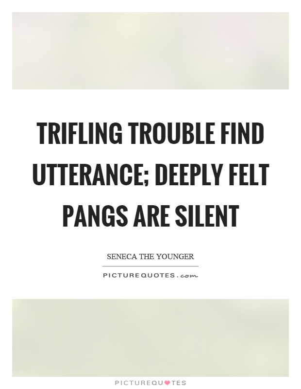 Trifling trouble find utterance; deeply felt pangs are silent Picture Quote #1