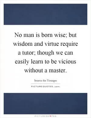 No man is born wise; but wisdom and virtue require a tutor; though we can easily learn to be vicious without a master Picture Quote #1