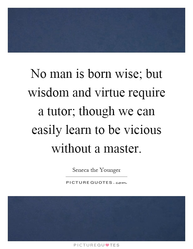 No man is born wise; but wisdom and virtue require a tutor; though we can easily learn to be vicious without a master Picture Quote #1