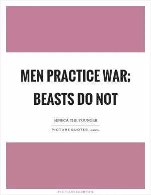 Men practice war; beasts do not Picture Quote #1