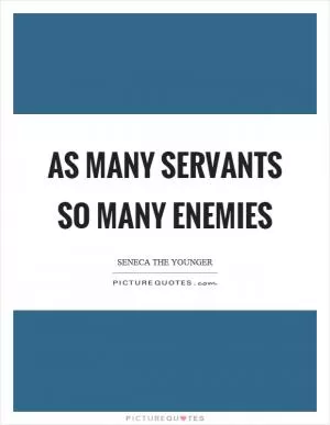 As many servants so many enemies Picture Quote #1