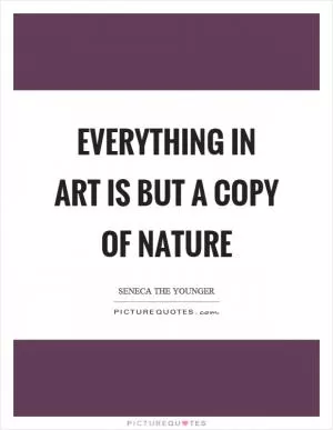 Everything in art is but a copy of nature Picture Quote #1