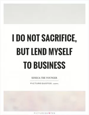 I do not sacrifice, but lend myself to business Picture Quote #1