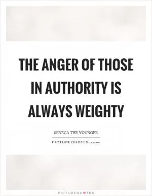 The anger of those in authority is always weighty Picture Quote #1