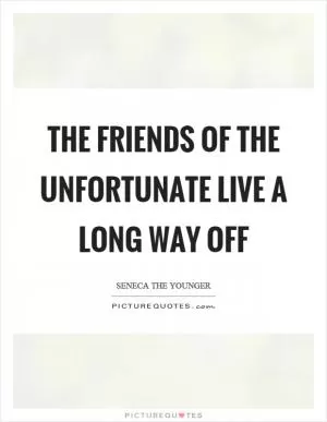 The friends of the unfortunate live a long way off Picture Quote #1