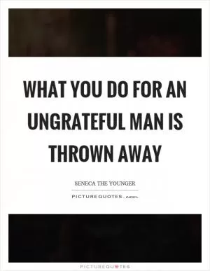 What you do for an ungrateful man is thrown away Picture Quote #1